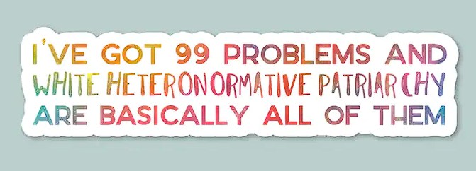 Colorful sticker reading "I've got 99 problems and white heteronormative patriarchy are basically all of them"